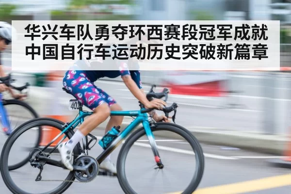 华兴车队勇夺环西赛段冠军成就中国自行车运动历史突破新篇章