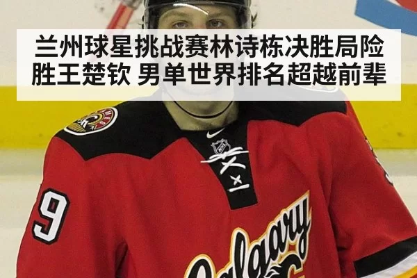 兰州球星挑战赛林诗栋决胜局险胜王楚钦 男单世界排名超越前辈