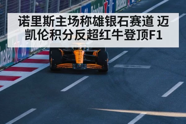诺里斯主场称雄银石赛道 迈凯伦积分反超红牛登顶F1