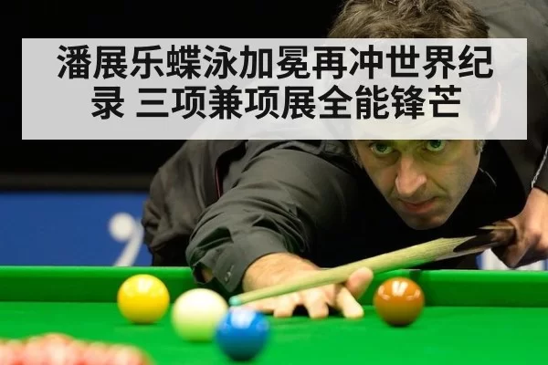 潘展乐蝶泳加冕再冲世界纪录 三项兼项展全能锋芒