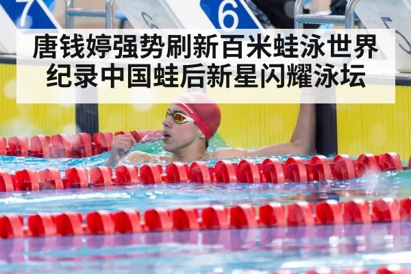 唐钱婷强势刷新百米蛙泳世界纪录中国蛙后新星闪耀泳坛
