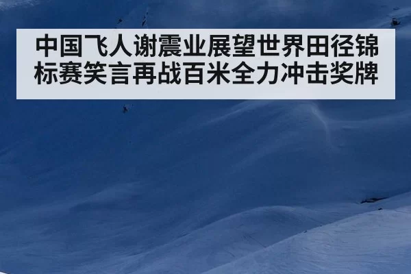 中国飞人谢震业展望世界田径锦标赛笑言再战百米全力冲击奖牌
