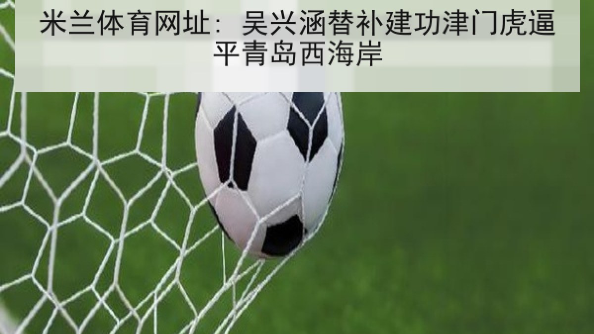 米兰体育网址: 吴兴涵替补建功津门虎逼平青岛西海岸