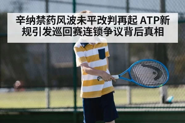 辛纳禁药风波未平改判再起 ATP新规引发巡回赛连锁争议背后真相
