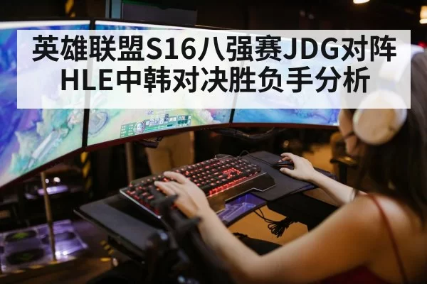 英雄联盟S16八强赛JDG对阵HLE中韩对决胜负手分析